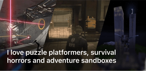 I love puzzle platformers, survival horrors and adventure sandboxes